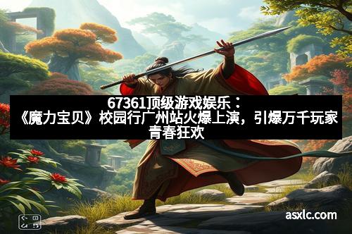 67361顶级游戏娱乐：《魔力宝贝》校园行广州站火爆上演，引爆万千玩家青春狂欢